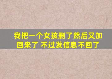 我把一个女孩删了然后又加回来了 不过发信息不回了